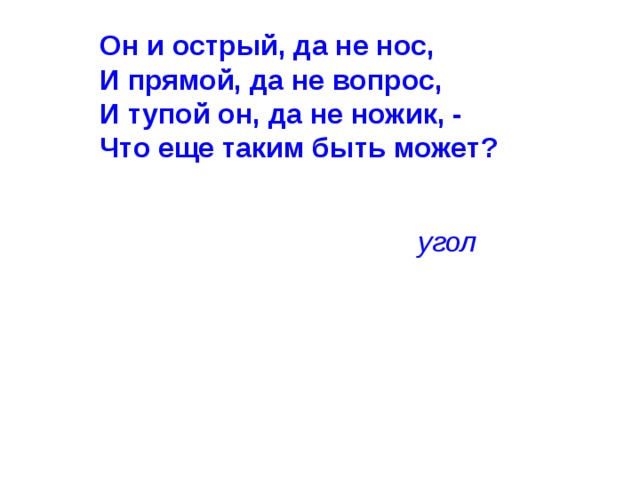 Он и острый, да не нос,  И прямой, да не вопрос,  И тупой он, да не ножик, -  Что еще таким быть может?    угол 