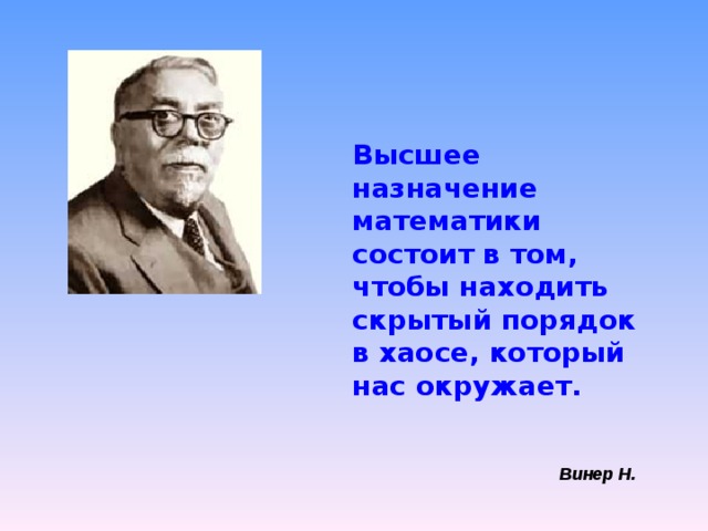 Высшее назначение математики состоит в том, чтобы находить скрытый порядок в хаосе, который нас окружает. Винер Н. 