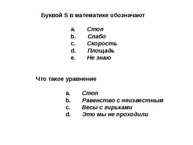 Буквой S в математике обозначают   a.  Стоп  b. Слабо  c.  Скорость  d. Площадь  e.  Не знаю  Что такое уравнение   a.  Стоп  b. Равенство с неизвестным   c. Весы с гирьками  d. Это мы не проходили   