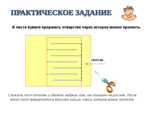   В листе бумаги прорезать отверстие через которое можно пролезть. ПЕРЕГИБ  Сложить лист пополам и сделать надрезы так, как показано на рисунке. После этого лист превратится в большое кольцо, сквозь которое можно пролезть  
