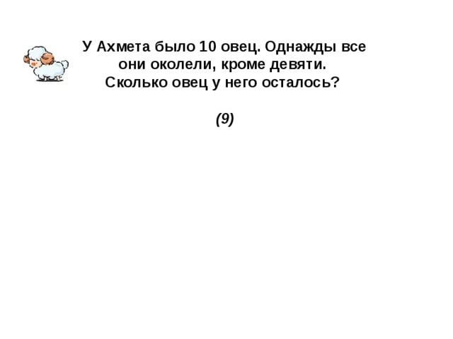 У Ахмета было 10 овец. Однажды все они околели, кроме девяти. Сколько овец у него осталось?  (9) 