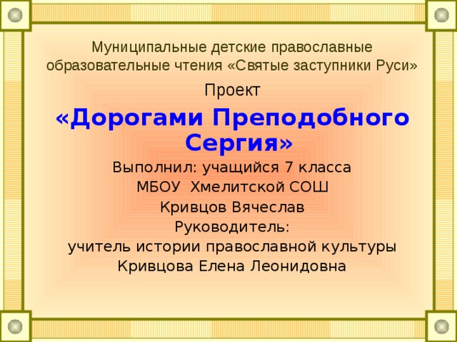 Муниципальные детские православные образовательные чтения «Святые заступники Руси» Проект «Дорогами Преподобного Сергия» Выполнил: учащийся 7 класса МБОУ Хмелитской СОШ Кривцов Вячеслав Руководитель: учитель истории православной культуры Кривцова Елена Леонидовна 