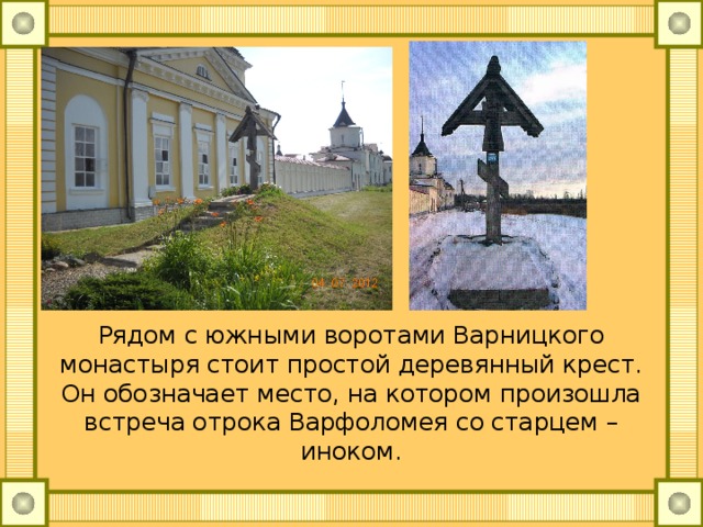 Рядом с южными воротами Варницкого монастыря стоит простой деревянный крест. Он обозначает место, на котором произошла встреча отрока Варфоломея со старцем – иноком. 