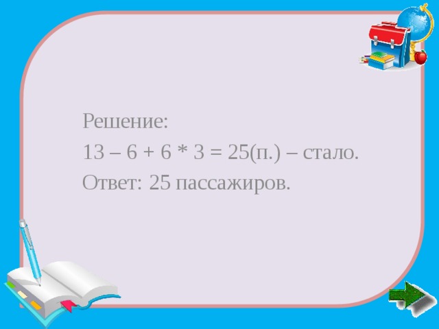 Решение: 13 – 6 + 6 * 3 = 25(п.) – стало. Ответ: 25 пассажиров. 