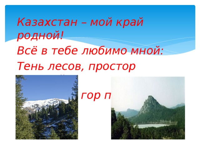 Казахстан – мой край родной! Всё в тебе любимо мной: Тень лесов, простор степной. И высоких гор покой!