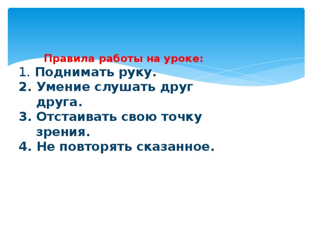 Правила работы на уроке:  1. Поднимать руку.  2. Умение слушать друг  друга.  3. Отстаивать свою точку  зрения.  4. Не повторять сказанное.