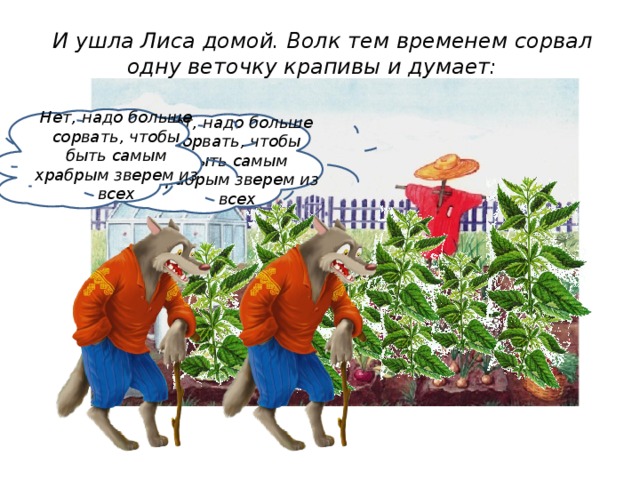 И ушла Лиса домой. Волк тем временем сорвал одну веточку крапивы и думает:    Нет, надо больше сорвать, чтобы быть самым храбрым зверем из всех Нет, надо больше сорвать, чтобы быть самым храбрым зверем из всех 