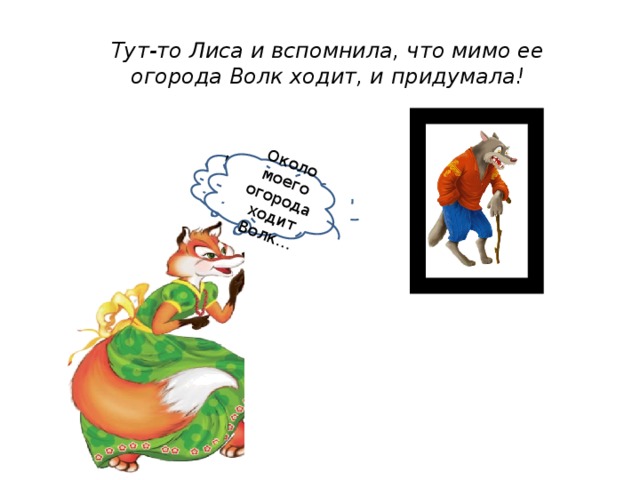 Что же делать? Около моего огорода ходит Волк… Тут-то Лиса и вспомнила, что мимо ее огорода Волк ходит, и придумала! 