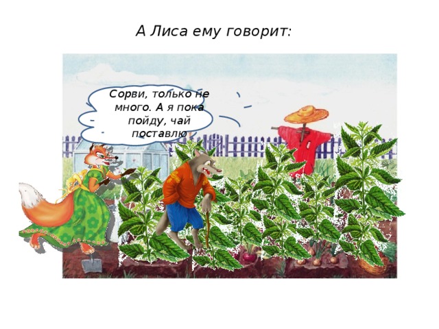 А Лиса ему говорит:    Сорви, только не много. А я пока пойду, чай поставлю 