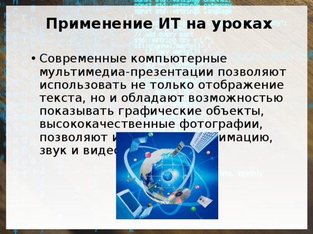  Применение ИТ на уроках Современные компьютерные мультимедиа-презентации позволяют использовать не только отображение текста, но и обладают возможностью показывать графические объекты, высококачественные фотографии, позволяют использовать анимацию, звук и видео. 