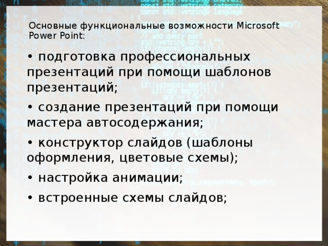 Основные функциональные возможности Microsoft Power Point:   • подготовка профессиональных презентаций при помощи шаблонов презентаций; • создание презентаций при помощи мастера автосодержания; • конструктор слайдов (шаблоны оформления, цветовые схемы); • настройка анимации; • встроенные схемы слайдов; 