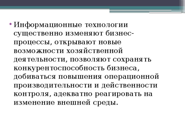 Информационные технологии существенно изменяют бизнес-процессы, открывают новые возможности хозяйственной деятельности, позволяют сохранять конкурентоспособность бизнеса, добиваться повышения операционной производительности и действенности контроля, адекватно реагировать на изменение внешней среды. 