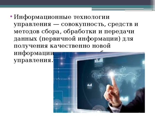 Информационные технологии управления — совокупность, средств и методов сбора, обработки и передачи данных (первичной информации) для получения качественно новой информации о состоянии объекта управления. 