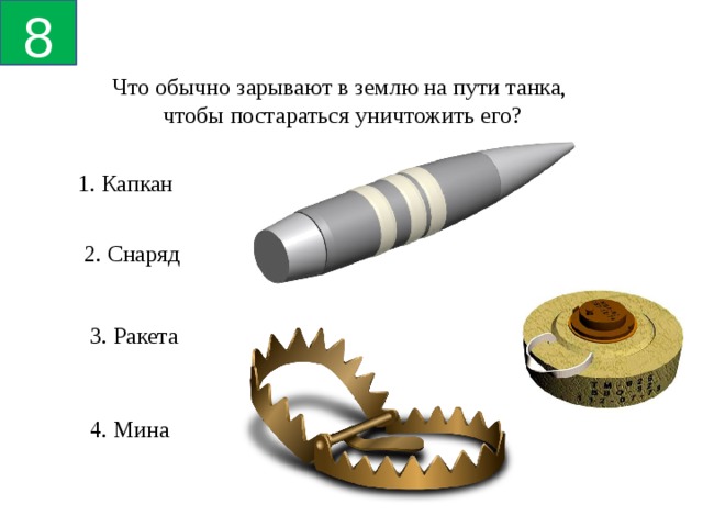 8 Что обычно зарывают в землю на пути танка, чтобы постараться уничтожить его? 1. Капкан 2. Снаряд 3. Ракета 4. Мина 