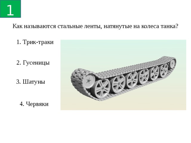 1 Как называются стальные ленты, натянутые на колеса танка? 1. Трик-траки 2. Гусеницы 3. Шатуны 4. Червяки 