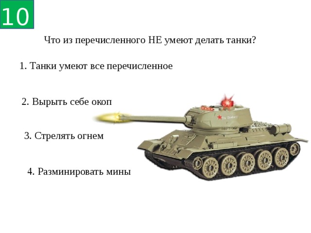 10 Что из перечисленного НЕ умеют делать танки? 1. Танки умеют все перечисленное 2. Вырыть себе окоп 3. Стрелять огнем 4. Разминировать мины 
