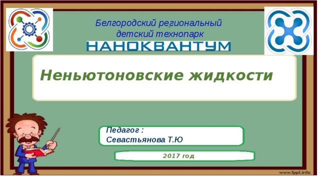 Белгородский региональный детский технопарк Неньютоновские жидкости Педагог : Севастьянова Т.Ю 2017 год 
