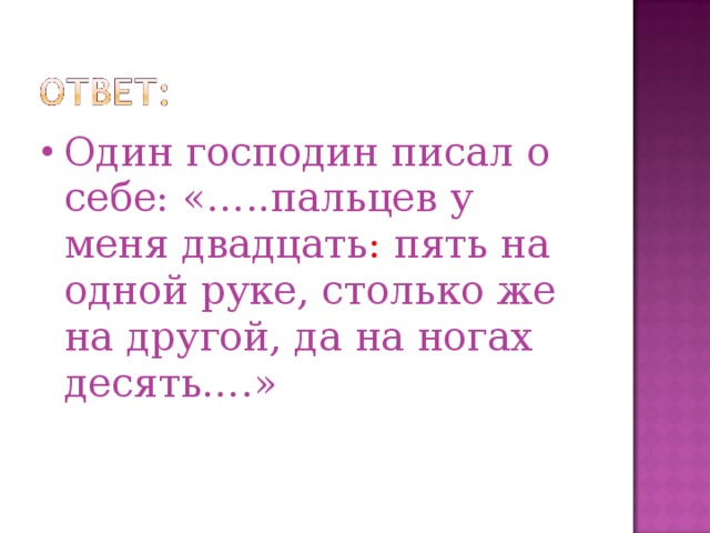 Один господин писал о себе: «…..пальцев у меня двадцать : пять на одной руке, столько же на другой, да на ногах десять….»  