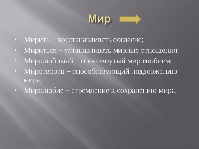 Мирить – восстанавливать согласие; Мириться – устанавливать мирные отношения; Миролюбивый – проникнутый миролюбием; Миротворец – способствующий поддержанию мира; Миролюбие – стремление к сохранению мира. 