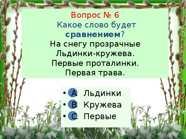 Вопрос № 6  Какое слово будет сравнением ?  На снегу прозрачные  Льдинки-кружева.  Первые проталинки.  Первая трава. А. Льдинки В. Кружева С. Первые А В С 