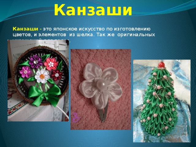 Канзаши Канзаши  - это японское искусство по изготовлению цветов, и элементов из шелка. Так же оригинальных украшений для волос. 