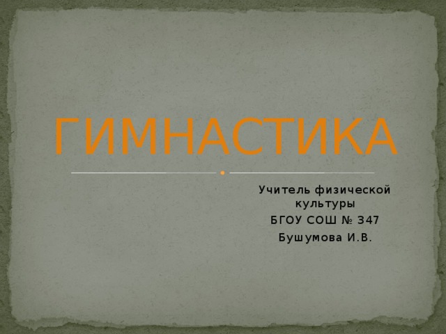ГИМНАСТИКА Учитель физической культуры БГОУ СОШ № 347 Бушумова И.В. 