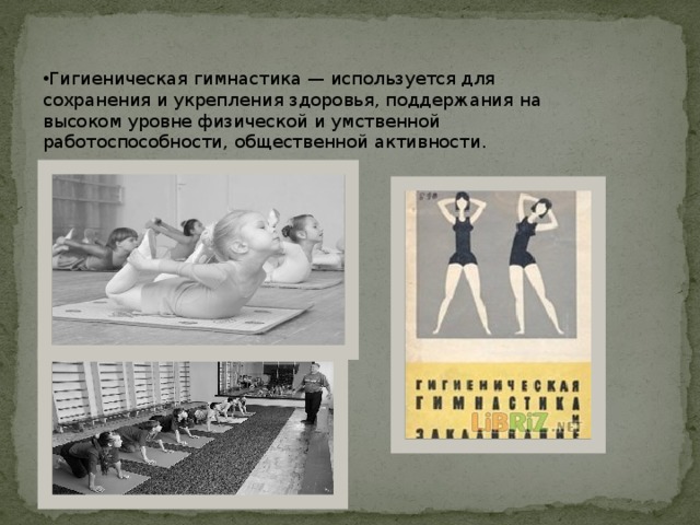 Гигиеническая гимнастика — используется для сохранения и укрепления здоровья, поддержания на высоком уровне физической и умственной работоспособности, общественной активности. 