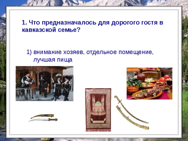 1. Что предназначалось для дорогого гостя в кавказской семье? внимание хозяев, отдельное помещение, лучшая пища  