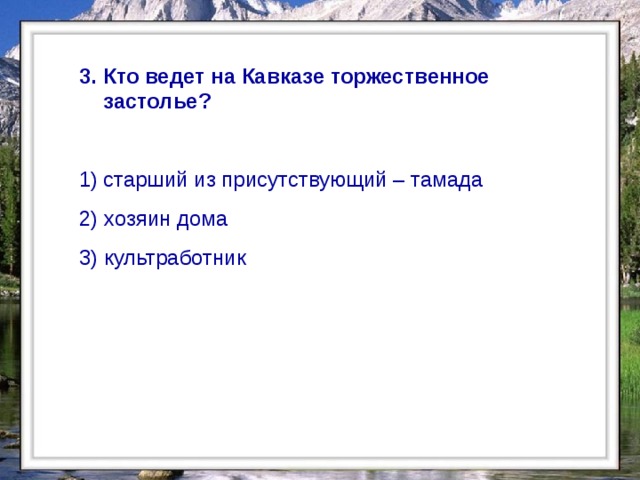  3. Кто ведет на Кавказе торжественное застолье?  старший из присутствующий – тамада 2) хозяин дома 3) культработник  