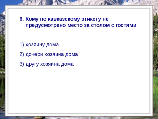  6. Кому по кавказскому этикету не предусмотрено место за столом с гостями  1) хозяину дома 2) дочери хозяина дома 3) другу хозяина дома  