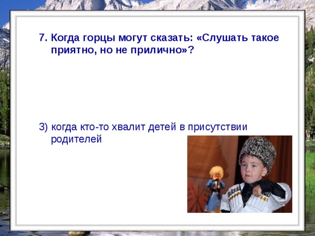  7. Когда горцы могут сказать: «Слушать такое приятно, но не прилично»?  3) когда кто-то хвалит детей в присутствии родителей    