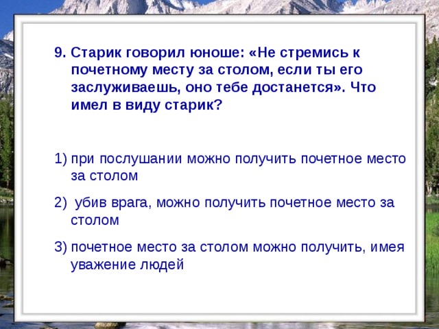  9. Старик говорил юноше: «Не стремись к почетному месту за столом, если ты его заслуживаешь, оно тебе достанется». Что имел в виду старик?  при послушании можно получить почетное место за столом  убив врага, можно получить почетное место за столом почетное место за столом можно получить, имея уважение людей   