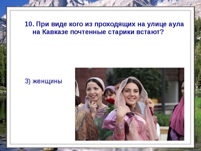  10. При виде кого из проходящих на улице аула на Кавказе почтенные старики встают? 3) женщины  