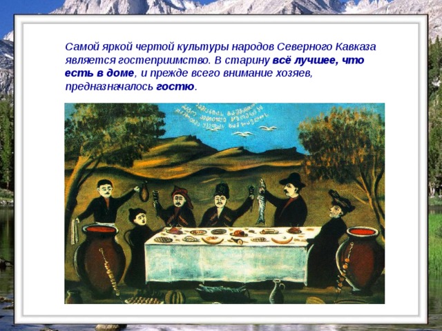 Самой яркой чертой культуры народов Северного Кавказа является гостеприимство. В старину всё лучшее, что есть в доме , и прежде всего внимание хозяев, предназначалось гостю .  