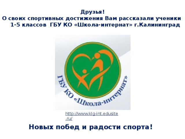 Друзья!  О своих спортивных достижения Вам рассказали ученики 1-5 классов ГБУ КО «Школа-интернат» г.Калининград http://www.klg-int.edusite.ru/  Новых побед и радости спорта! 