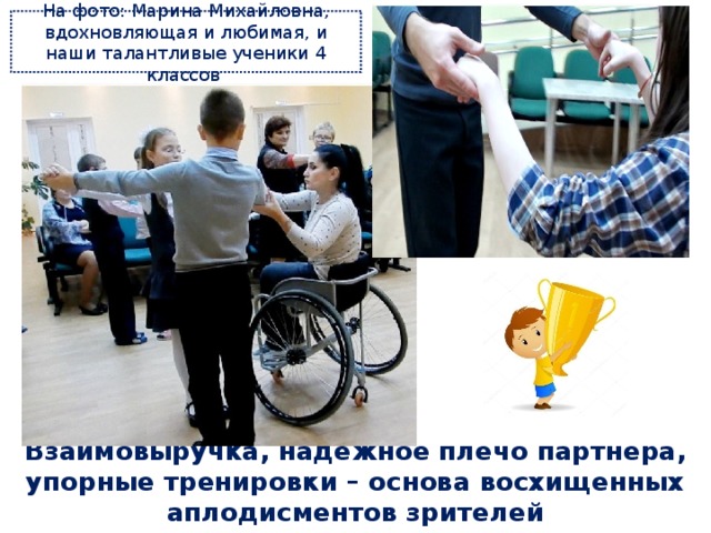 На фото: Марина Михайловна, вдохновляющая и любимая, и наши талантливые ученики 4 классов Взаимовыручка, надежное плечо партнера, упорные тренировки – основа восхищенных аплодисментов зрителей 