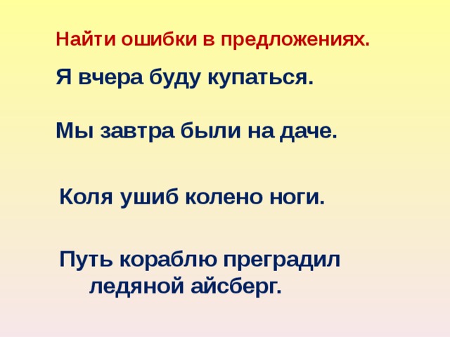 Найти ошибки в предложениях.  Я вчера буду купаться.  Мы завтра были на даче.    Коля ушиб колено ноги.  Путь кораблю преградил ледяной айсберг.    