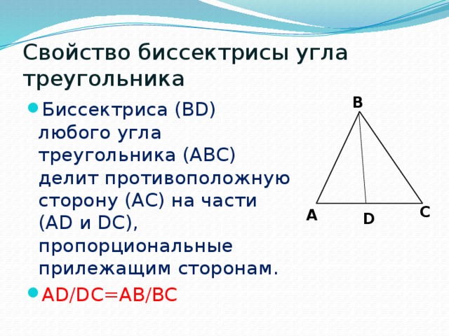 Свойство биссектрисы угла треугольника B Биссектриса (BD) любого угла треугольника (ABC) делит противоположную сторону (AC) на части (AD и DC), пропорциональные прилежащим сторонам. AD/DC=AB/BC C А D 