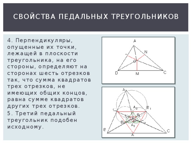 Свойства педальных треугольников 4. Перпендикуляры, опущенные их точки, лежащей в плоскости треугольника, на его стороны, определяют на сторонах шесть отрезков так, что сумма квадратов трех отрезков, не имеющих общих концов, равна сумме квадратов других трех отрезков. 5. Третий педальный треугольник подобен исходному. 