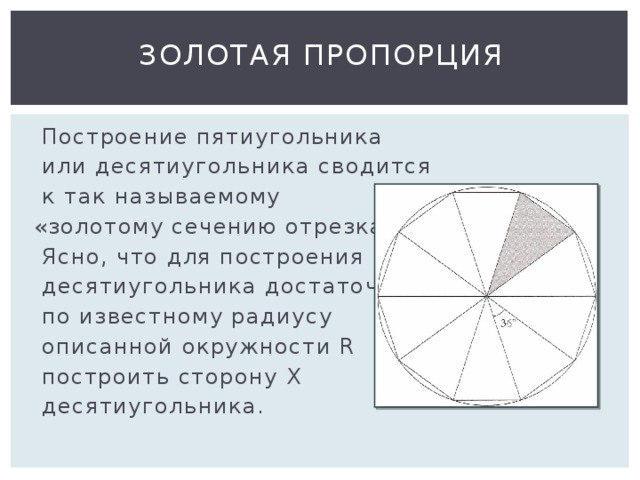 Золотая пропорция  Построение пятиугольника  или десятиугольника сводится  к так называемому  «золотому сечению отрезка».  Ясно, что для построения  десятиугольника достаточно  по известному радиусу  описанной окружности R  построить сторону X  десятиугольника. 