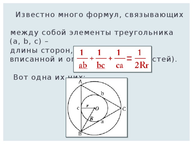  Известно много формул, связывающих  между собой элементы треугольника ( a , b , c) –  длины сторон, r и R – радиусы вписанной и описанной окружностей).  Вот одна их них: 