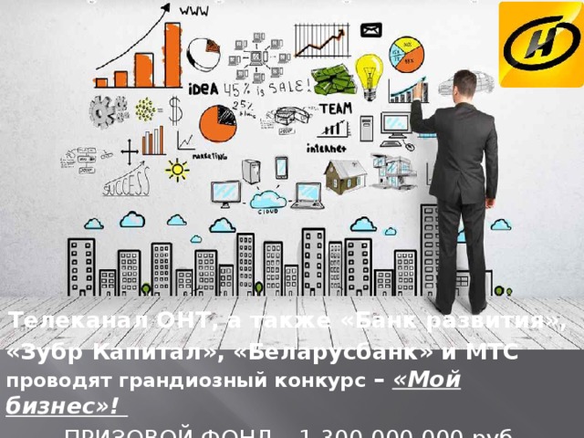 Телеканал ОНТ, а также «Банк развития», «Зубр Капитал», «Беларусбанк» и МТС проводят грандиозный конкурс – «Мой бизнес»! ПРИЗОВОЙ ФОНД – 1 300 000 000 руб. 
