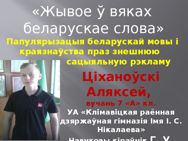 «Жывое ў вяках беларускае слова» Папулярызацыя беларускай мовы і краязнаўства праз знешнюю  сацыяльную рэкламу  Ціханоўскі Аляксей, вучань 7 «А» кл. УА «Клімавіцкая раённая дзяржаўная гімназія Імя І. С. Нікалаева» Навуковы кіраўнік Г. У. Красналобава 