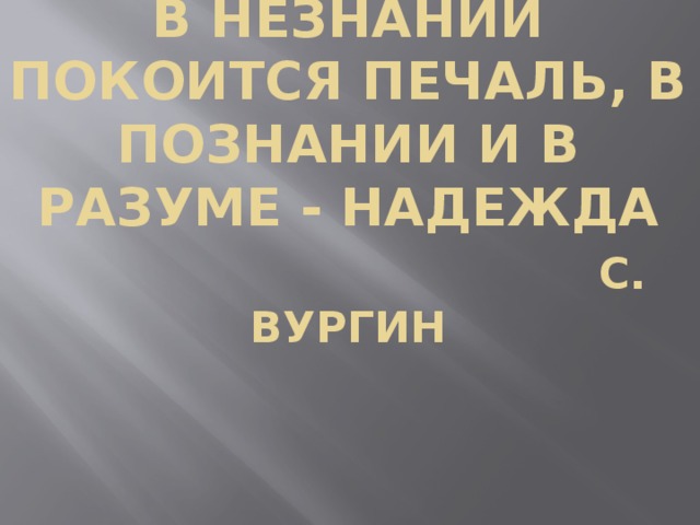 В незнании покоится печаль, в познании и в разуме - надежда   С. Вургин 