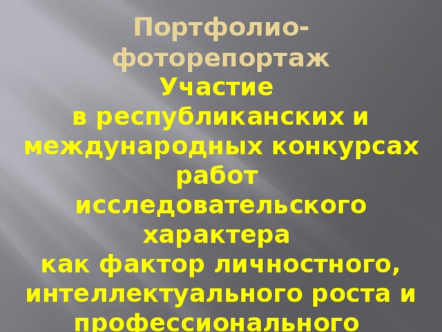 Портфолио- фоторепортаж Участие  в республиканских и международных конкурсах работ  исследовательского характера  как фактор личностного, интеллектуального роста и профессионального  самоопределения 