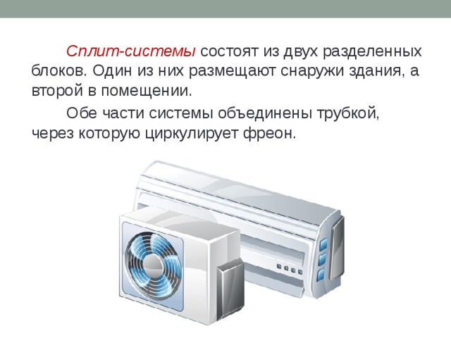 Сплит-системы состоят из двух разделенных блоков. Один из них размещают снаружи здания, а второй в помещении. Обе части системы объединены трубкой, через которую циркулирует фреон. 