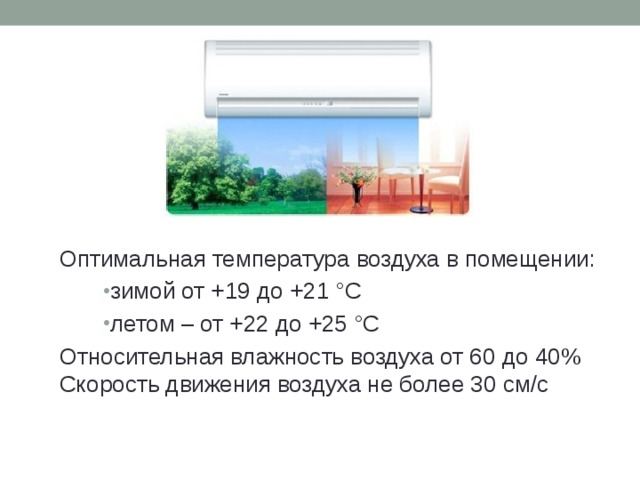 Оптимальная температура воздуха в помещении: зимой от +19 до +21 °С летом – от +22 до +25 °С Относительная влажность воздуха от 60 до 40% Скорость движения воздуха не более 30 см/с 