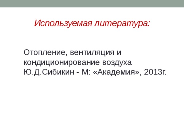 Используемая литература: Отопление, вентиляция и кондиционирование воздуха Ю.Д.Сибикин - М: «Академия», 2013г. 
