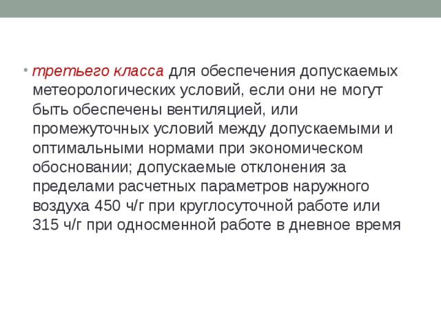 третьего класса  для обеспечения допускаемых метеорологических условий, если они не могут быть обеспечены вентиляцией, или промежуточных условий между допускаемыми и оптимальными нормами при экономическом обосновании; допускаемые отклонения за пределами расчетных параметров наружного воздуха 450 ч/г при круглосуточной работе или 315 ч/г при односменной работе в дневное время 
