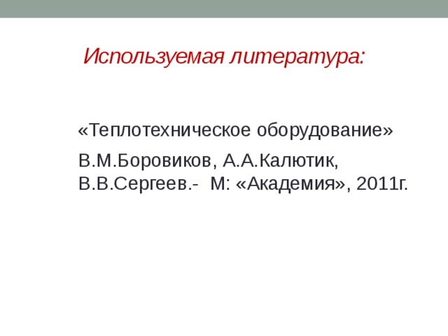 Используемая литература: «Теплотехническое оборудование» В.М.Боровиков, А.А.Калютик, В.В.Сергеев.- М: «Академия», 2011г.  